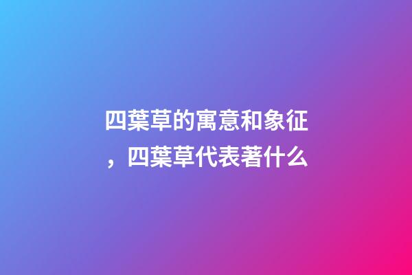 四葉草的寓意和象征，四葉草代表著什么
